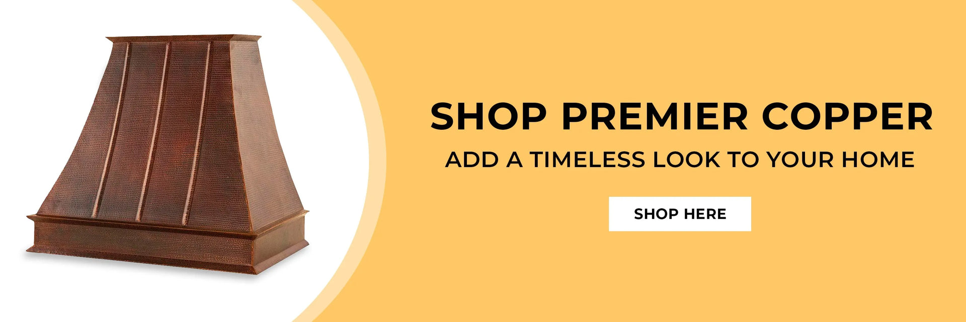 Copper range hood on a white and yellow background. Text: Shop Premier Copper. Add a timeless look to your home. Button: Shop here.
